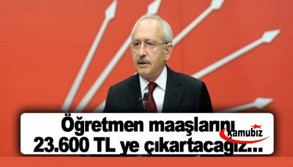 Kılıçdaroğlu: Öğretmen maaşlarını 23.600 TL ye çıkartacağız…