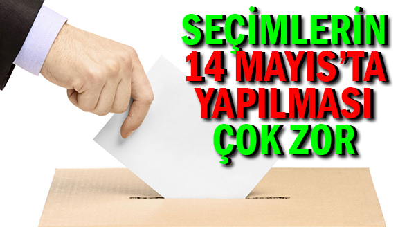 Seçimlerin 14 Mayıs'ta yapılması çok zor!