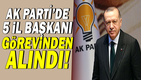 Erdoğan, AK Parti'de beş il başkanını görevden aldı!