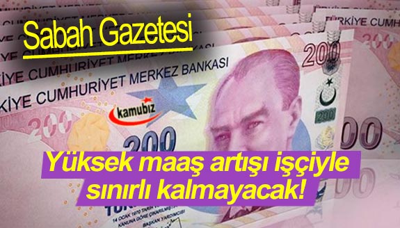Sabah Gazetesi: Yüksek maaş artışı işçiyle sınırlı kalmayacak!