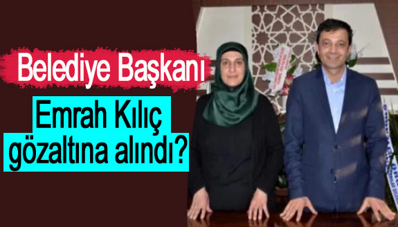 Belediye Başkanı Emrah Kılıç neden gözaltına alındı?
