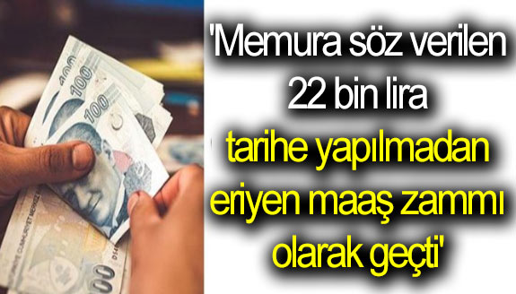 'Memura söz verilen 22 bin lira, tarihe yapılmadan eriyen maaş zammı olarak geçti'