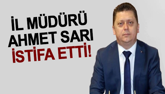 İl Müdürü Ahmet Sarı istifa etti
