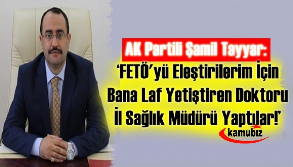 AK Partili Şamil Tayyar: "fetö'ye yüklendiğim de bana laf yetiştiren doktoru il sağlık müdürü yaptılar"