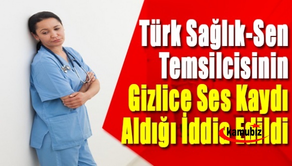 Böyle sendikacılık olmaz! Türk Sağlık-Sen temsilcisi gizlice ses kaydı alıyor iddiası